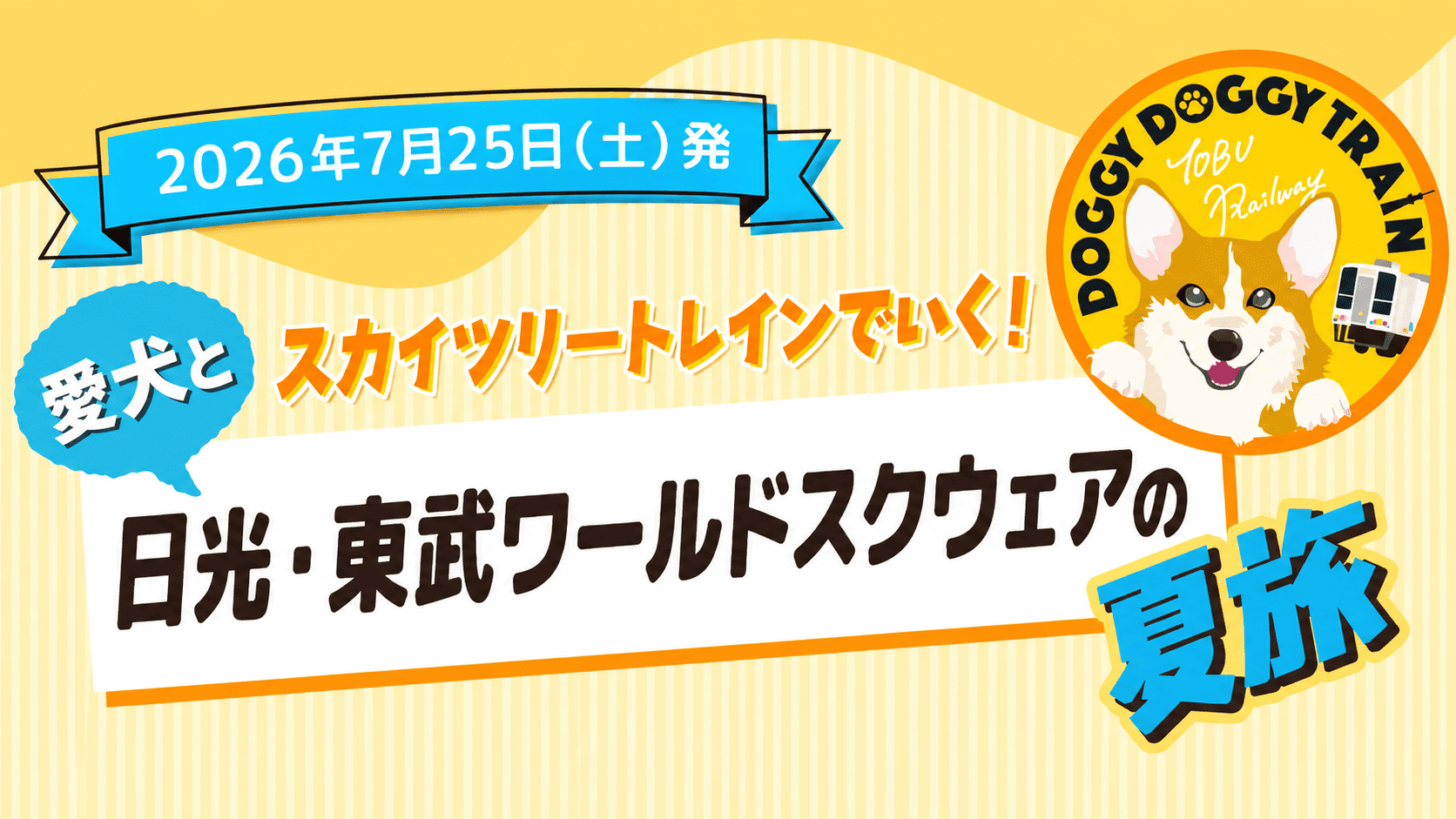 東武鉄道の愛犬同伴ツアー告知バナー。上部に「2026年7月25日（土）発」、中央に「愛犬と スカイツリートレインでいく！ 日光・東武ワールドスクウェアの夏旅」と大きく掲載。右上にはコーギーと列車を描いた「DOGGY DOGGY TRAIN TOBU Railway」のロゴが配置され、明るい黄色を基調とした夏らしいデザイン。